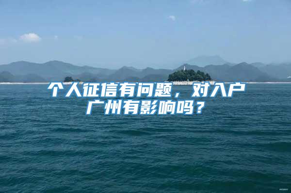 个人征信有问题，对入户广州有影响吗？