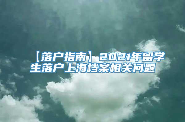 【落户指南】2021年留学生落户上海档案相关问题