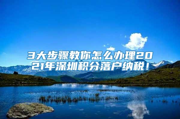 3大步骤教你怎么办理2021年深圳积分落户纳税！