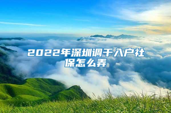 2022年深圳调干入户社保怎么弄