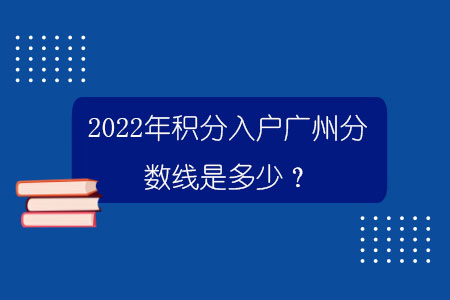 2022年积分入户广州分数线是多少？