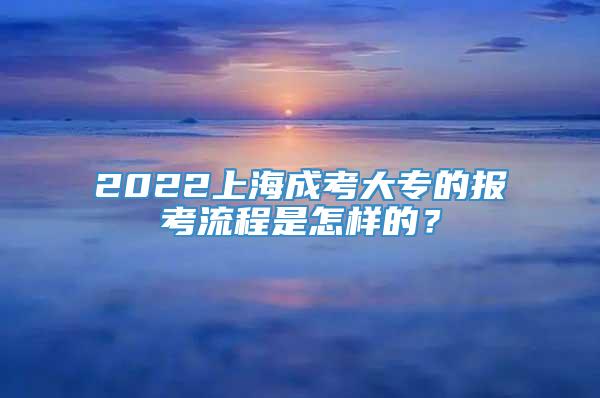 2022上海成考大专的报考流程是怎样的？