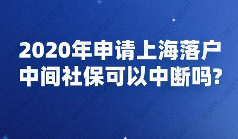 2020年申请上海落户,中间社保可以中断吗？