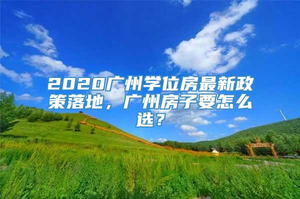 2020广州学位房最新政策落地，广州房子要怎么选？
