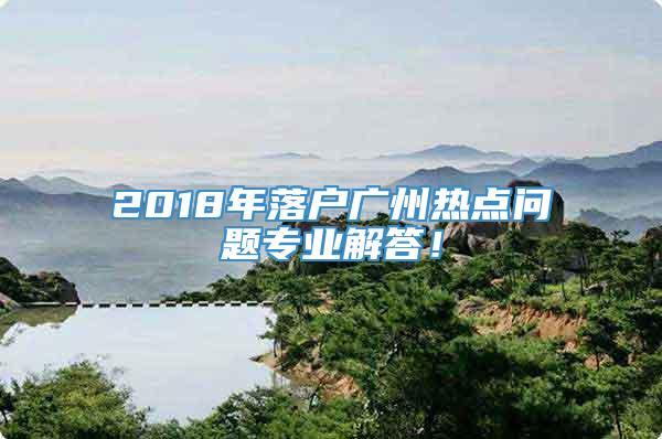 2018年落户广州热点问题专业解答！