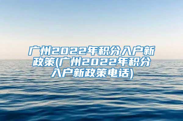 广州2022年积分入户新政策(广州2022年积分入户新政策电话)