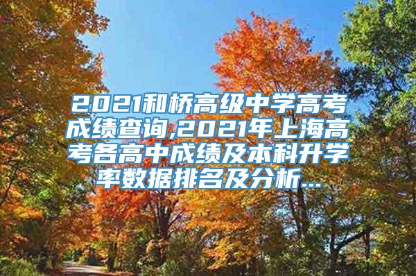 2021和桥高级中学高考成绩查询,2021年上海高考各高中成绩及本科升学率数据排名及分析...