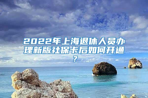 2022年上海退休人员办理新版社保卡后如何开通？