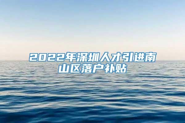 2022年深圳人才引进南山区落户补贴