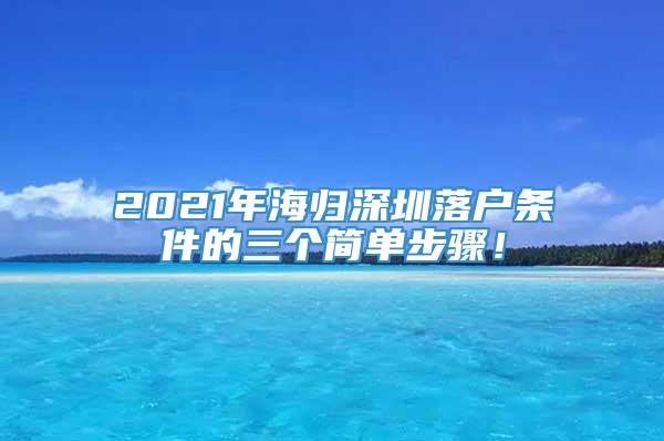 2021年海归深圳落户条件的三个简单步骤！