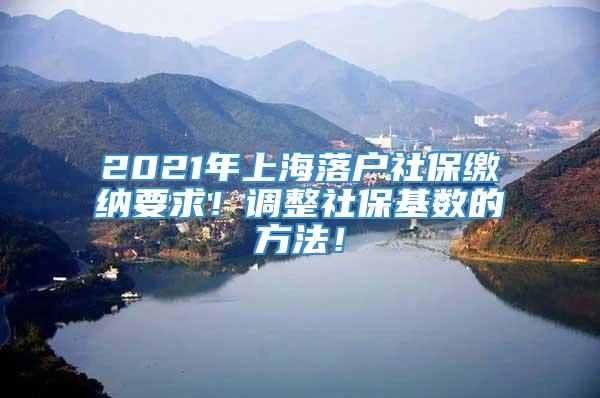 2021年上海落户社保缴纳要求！调整社保基数的方法！