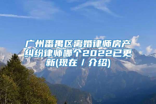 广州番禺区离婚律师房产纠纷律师哪个2022已更新(现在／介绍)