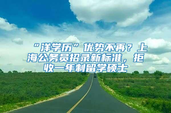 “洋学历”优势不再？上海公务员招录新标准，拒收一年制留学硕士