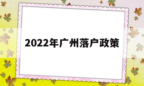 2022年广州落户政策(2022年广州入户新政策)
