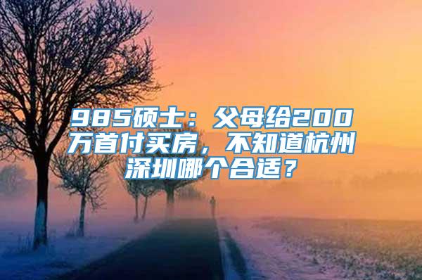 985硕士：父母给200万首付买房，不知道杭州深圳哪个合适？