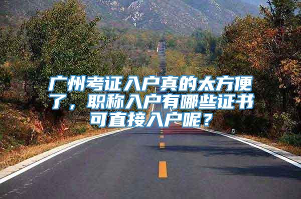 广州考证入户真的太方便了，职称入户有哪些证书可直接入户呢？