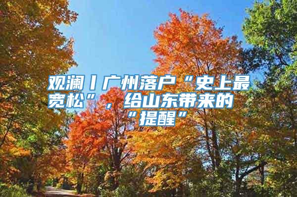 观澜丨广州落户“史上最宽松”，给山东带来的“提醒”