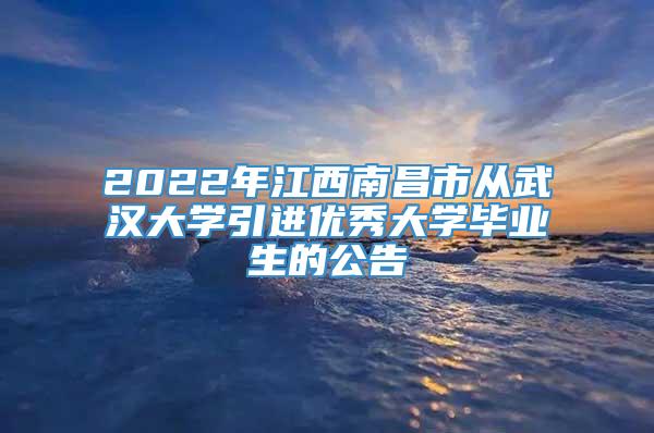 2022年江西南昌市从武汉大学引进优秀大学毕业生的公告