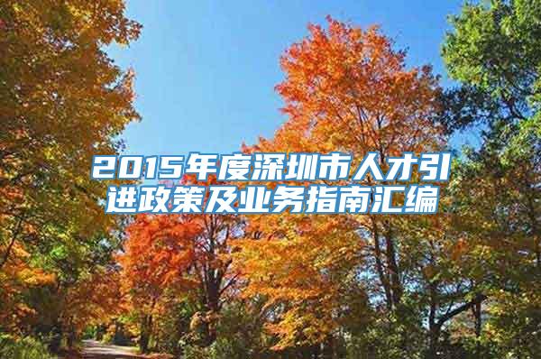 2015年度深圳市人才引进政策及业务指南汇编