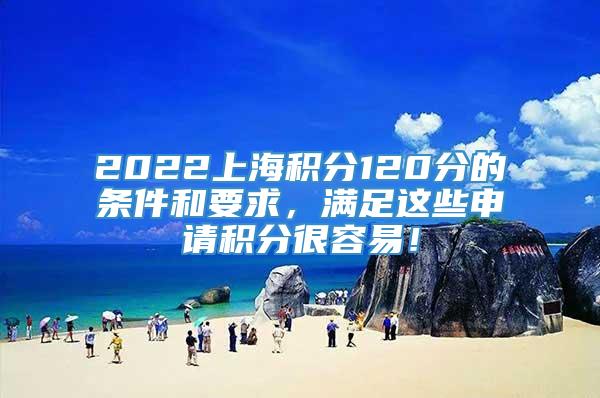 2022上海积分120分的条件和要求，满足这些申请积分很容易！