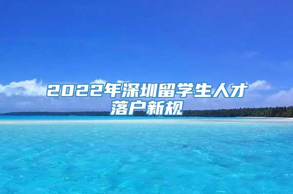 2022年深圳留学生人才落户新规