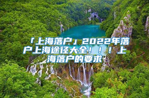 「上海落户」2022年落户上海途径大全！！！上海落户的要求