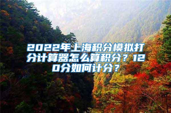 2022年上海积分模拟打分计算器怎么算积分？120分如何计分？