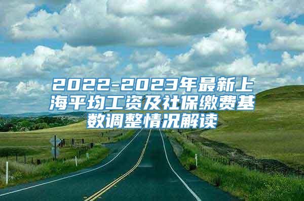 2022-2023年最新上海平均工资及社保缴费基数调整情况解读