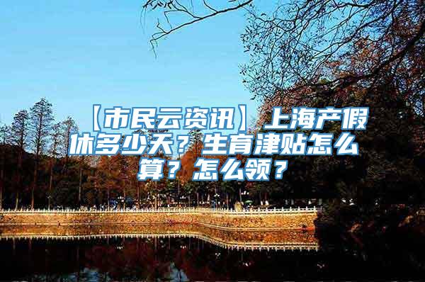 【市民云资讯】上海产假休多少天？生育津贴怎么算？怎么领？