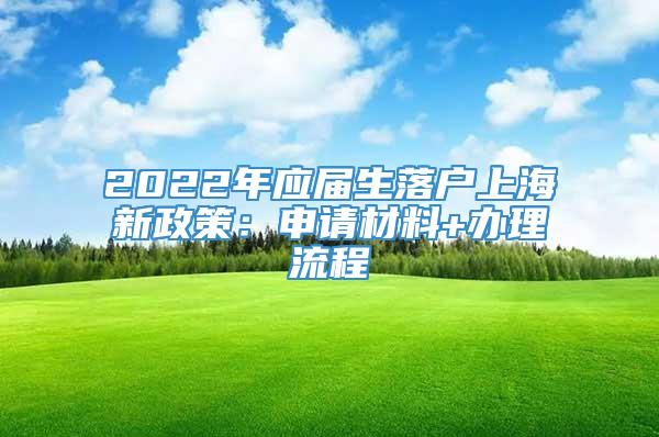 2022年应届生落户上海新政策：申请材料+办理流程
