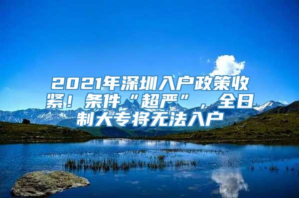 2021年深圳入户政策收紧！条件“超严”，全日制大专将无法入户