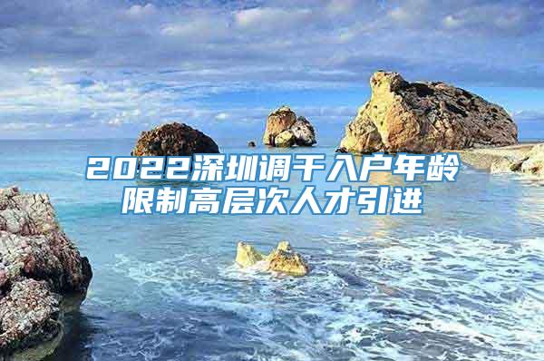 2022深圳调干入户年龄限制高层次人才引进