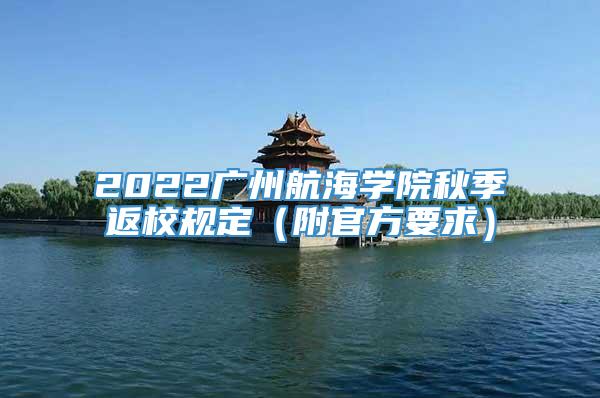 2022广州航海学院秋季返校规定（附官方要求）