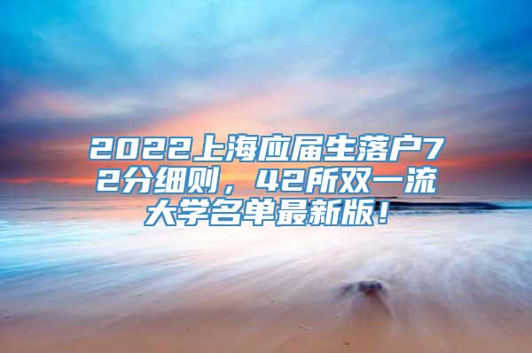 2022上海应届生落户72分细则，42所双一流大学名单最新版！