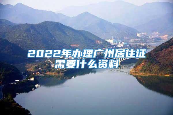 2022年办理广州居住证需要什么资料