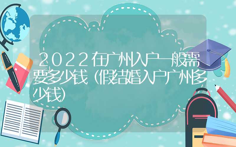 2022在广州入户一般需要多少钱（假结婚入户广州多少钱）