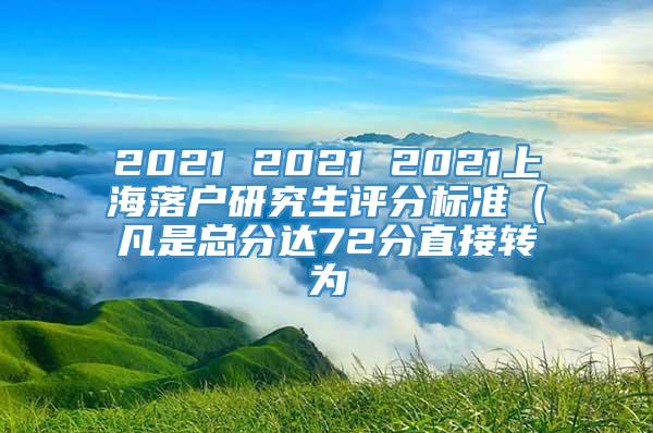 2021 2021 2021上海落户研究生评分标准（凡是总分达72分直接转为