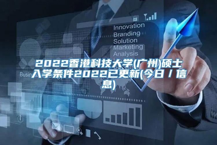 2022香港科技大学(广州)硕士入学条件2022已更新(今日／信息)