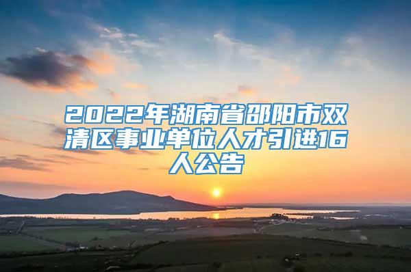 2022年湖南省邵阳市双清区事业单位人才引进16人公告