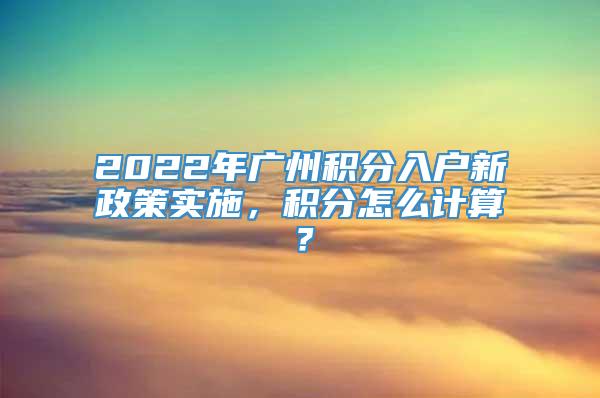 2022年广州积分入户新政策实施，积分怎么计算？