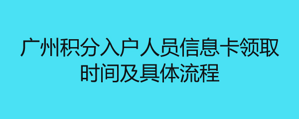 广州积分入户人员信息卡领取时间及具体流程