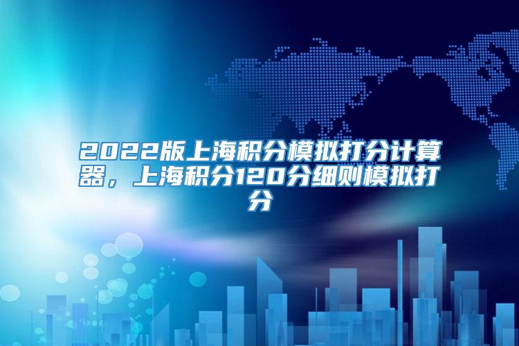 2022版上海积分模拟打分计算器，上海积分120分细则模拟打分