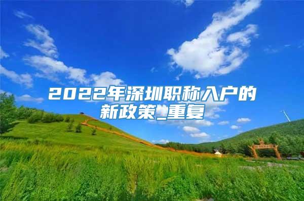 2022年深圳职称入户的新政策_重复