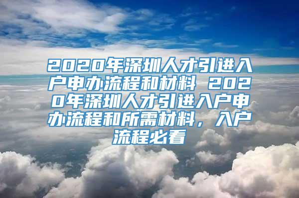 2020年深圳人才引进入户申办流程和材料 2020年深圳人才引进入户申办流程和所需材料，入户流程必看