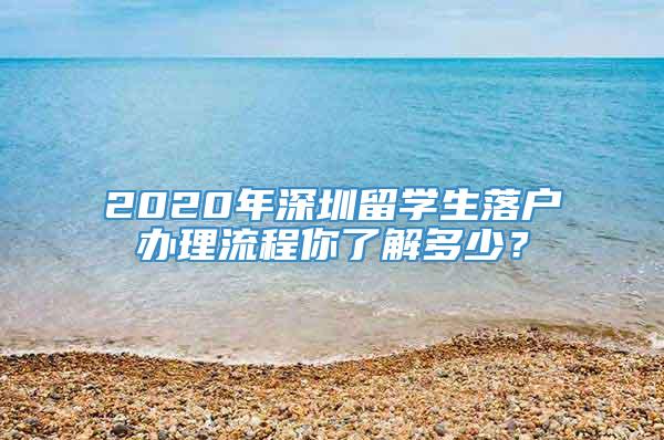 2020年深圳留学生落户办理流程你了解多少？