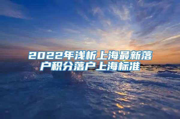 2022年浅析上海最新落户积分落户上海标准