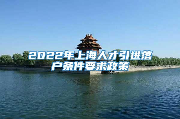 2022年上海人才引进落户条件要求政策