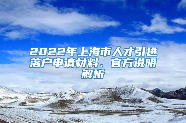 2022年上海市人才引进落户申请材料，官方说明解析