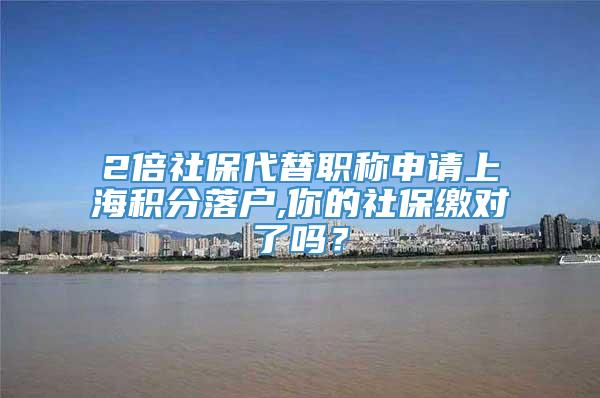 2倍社保代替职称申请上海积分落户,你的社保缴对了吗？