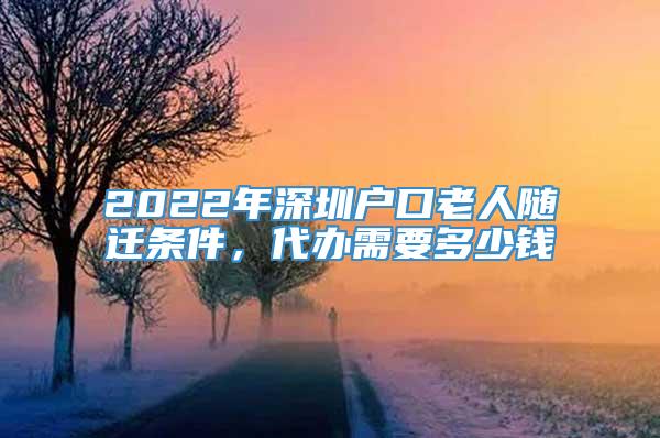 2022年深圳户口老人随迁条件，代办需要多少钱